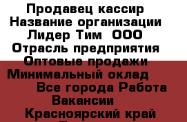 Продавец-кассир › Название организации ­ Лидер Тим, ООО › Отрасль предприятия ­ Оптовые продажи › Минимальный оклад ­ 18 000 - Все города Работа » Вакансии   . Красноярский край,Талнах г.